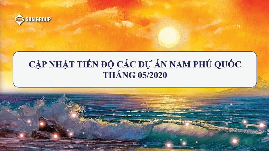 Tiến Độ Các Dự Án Của SunGroup Tại Phú Quốc Tháng 05/2020